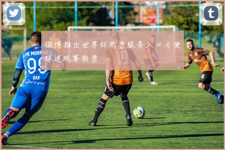微博推出世界杯购票服务入口方便球迷观赛购票