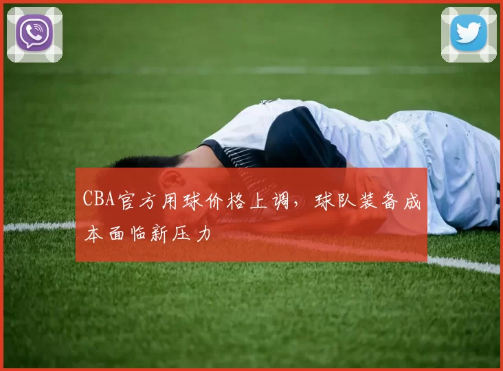 CBA官方用球价格上调,球队装备成本面临新压力