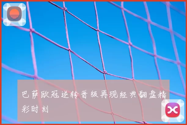 巴萨欧冠逆转晋级再现经典翻盘精彩时刻