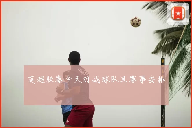 英超联赛今天对战球队及赛事安排