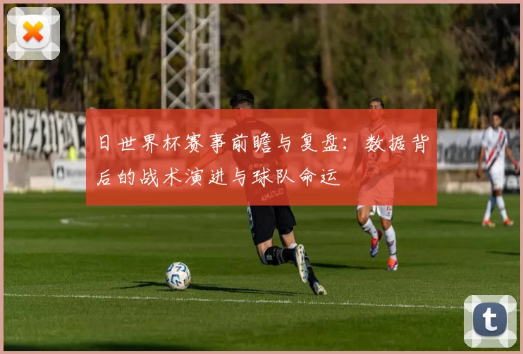 日世界杯赛事前瞻与复盘：数据背后的战术演进与球队命运