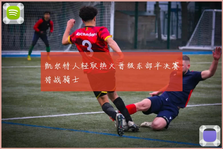 凯尔特人轻取热火晋级东部半决赛将战骑士