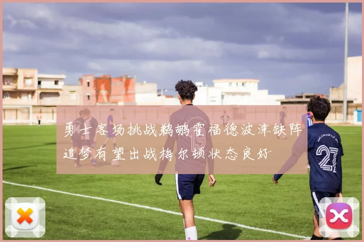 勇士客场挑战鹈鹕霍福德波津缺阵追梦有望出战梅尔顿状态良好