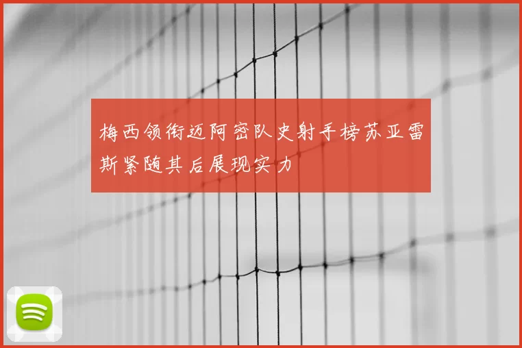 梅西领衔迈阿密队史射手榜苏亚雷斯紧随其后展现实力
