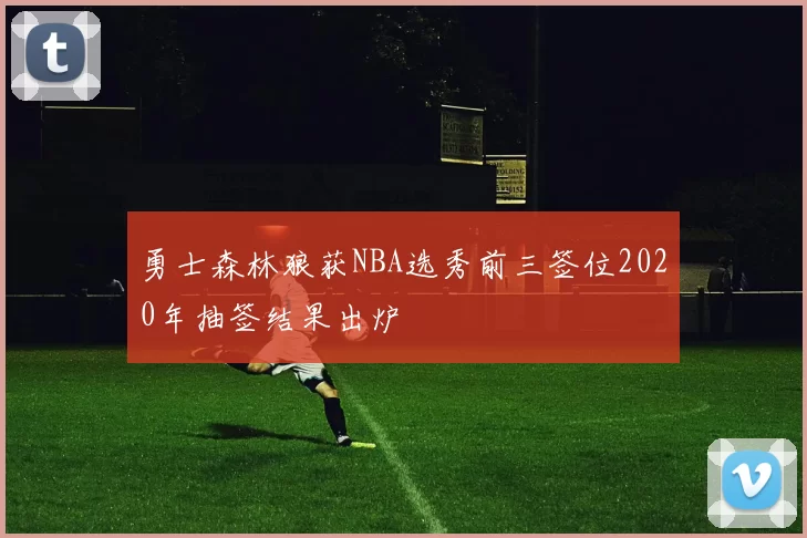 勇士森林狼获NBA选秀前三签位2020年抽签结果出炉