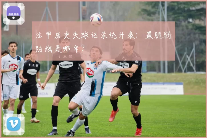 法甲历史失球记录统计表：最脆弱防线是哪年？
