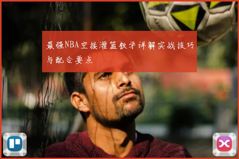 最强NBA空接灌篮教学详解实战技巧与配合要点