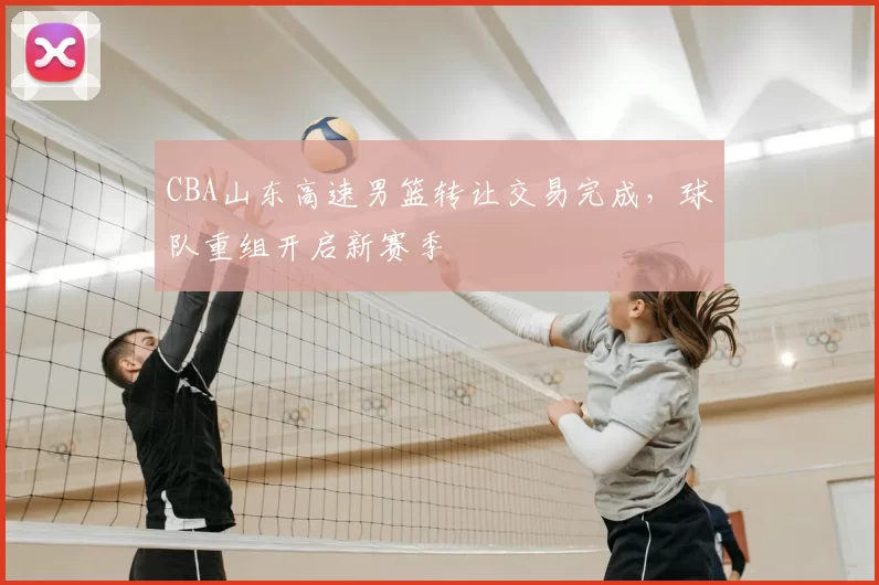 CBA山东高速男篮转让交易完成，球队重组开启新赛季