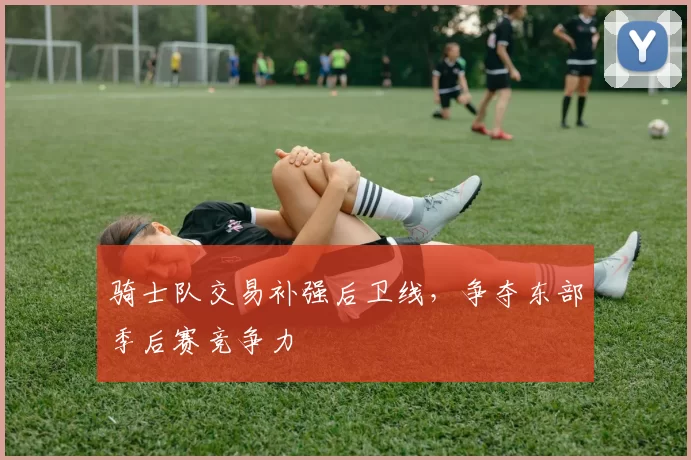 骑士队交易补强后卫线，争夺东部季后赛竞争力