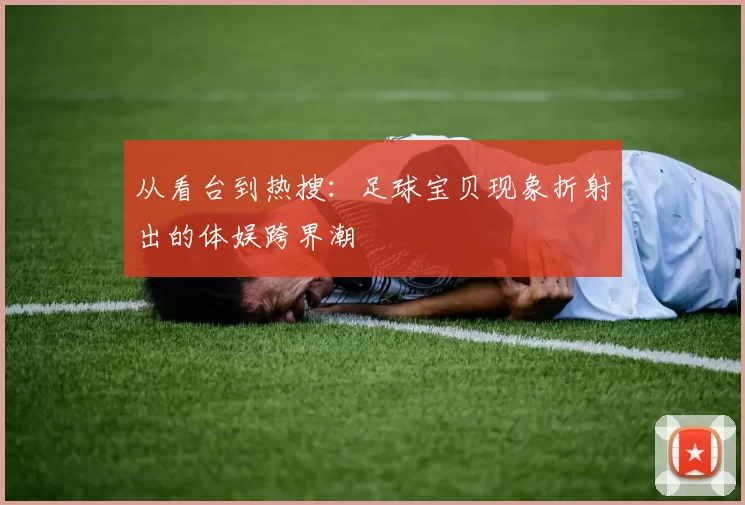 从看台到热搜：足球宝贝现象折射出的体娱跨界潮