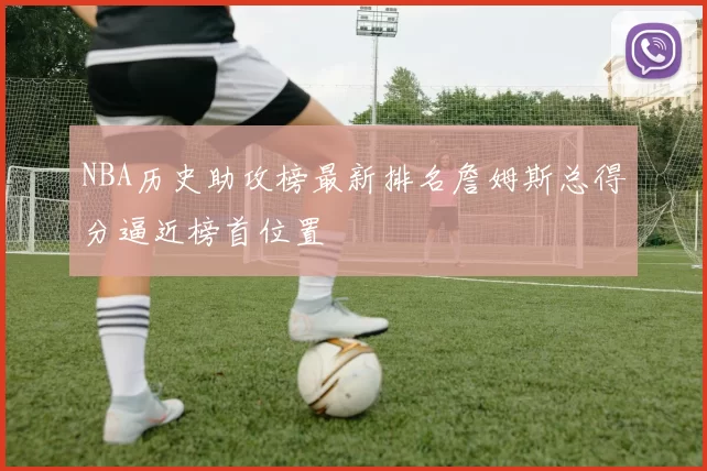 NBA历史助攻榜最新排名詹姆斯总得分逼近榜首位置