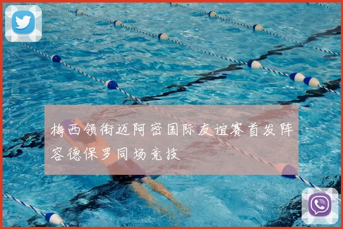 梅西领衔迈阿密国际友谊赛首发阵容德保罗同场竞技