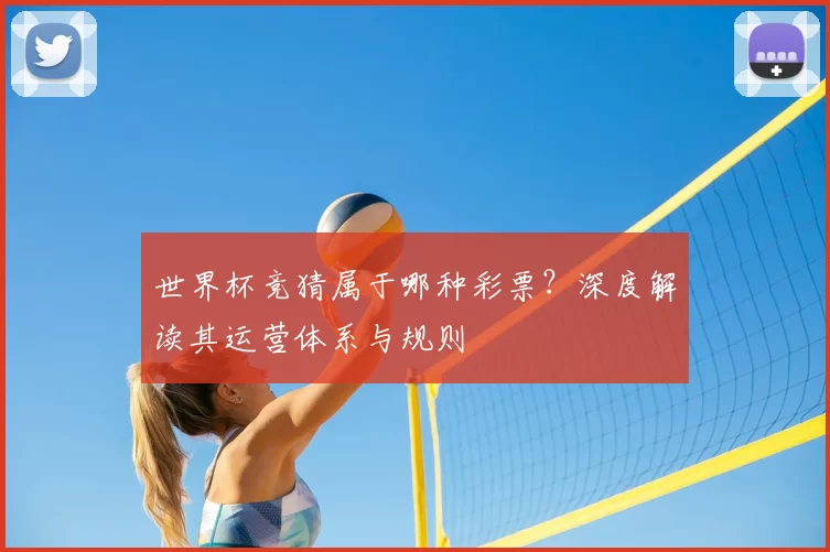 世界杯竞猜属于哪种彩票？深度解读其运营体系与规则