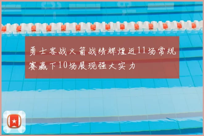 勇士客战火箭战绩辉煌近11场常规赛赢下10场展现强大实力