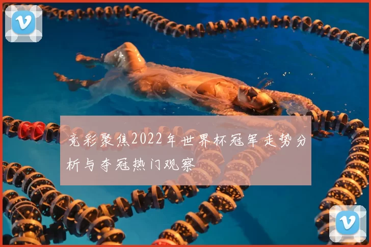 竞彩聚焦2022年世界杯冠军走势分析与夺冠热门观察