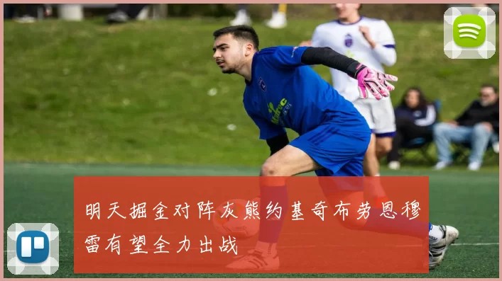 明天掘金对阵灰熊约基奇布劳恩穆雷有望全力出战
