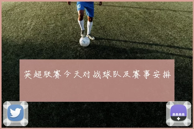 英超联赛今天对战球队及赛事安排