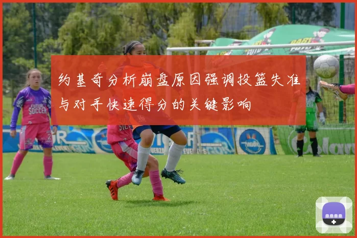 约基奇分析崩盘原因强调投篮失准与对手快速得分的关键影响