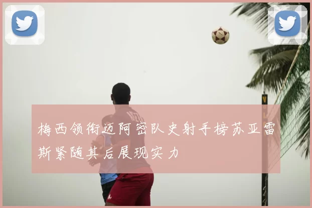 梅西领衔迈阿密队史射手榜苏亚雷斯紧随其后展现实力