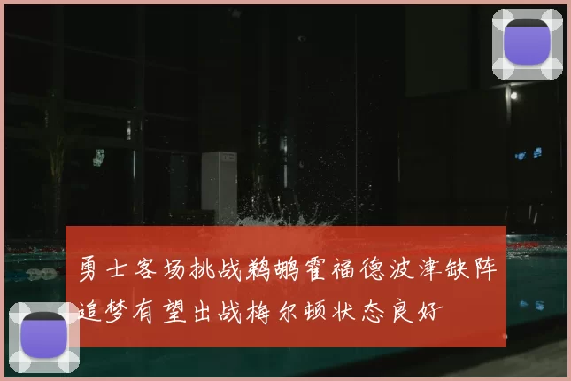 勇士客场挑战鹈鹕霍福德波津缺阵追梦有望出战梅尔顿状态良好