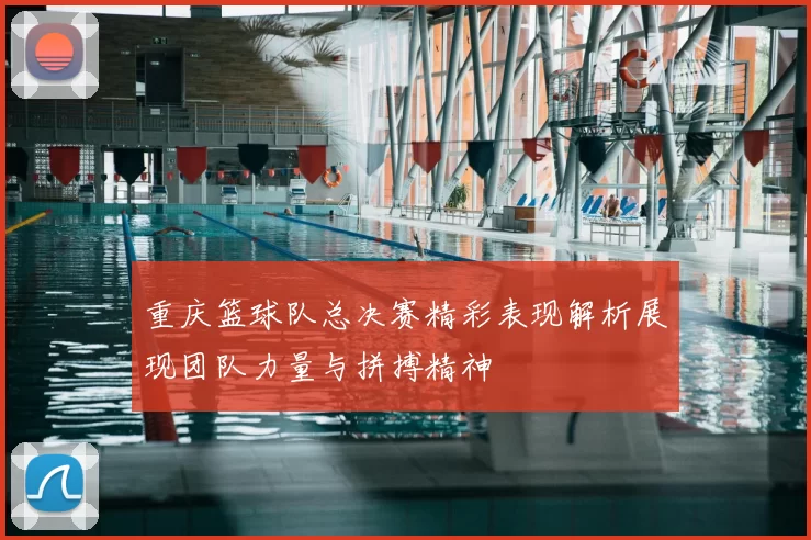 重庆篮球队总决赛精彩表现解析展现团队力量与拼搏精神