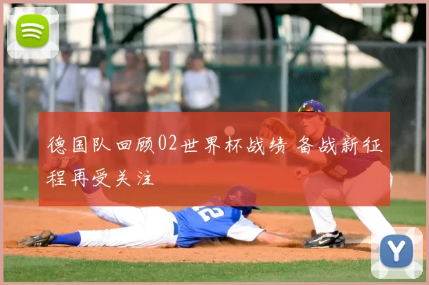 德国队回顾02世界杯战绩 备战新征程再受关注