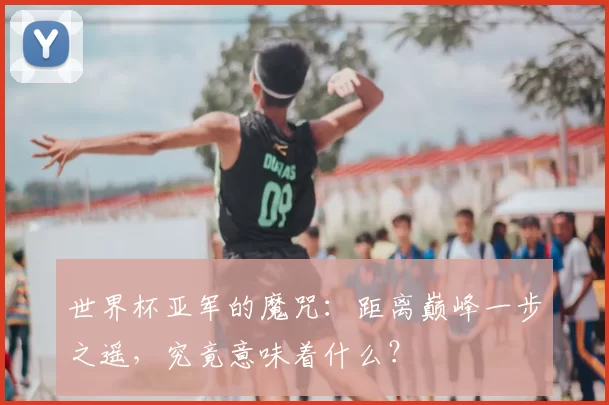 世界杯亚军的魔咒：距离巅峰一步之遥，究竟意味着什么？