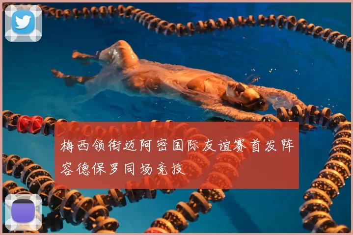 梅西领衔迈阿密国际友谊赛首发阵容德保罗同场竞技