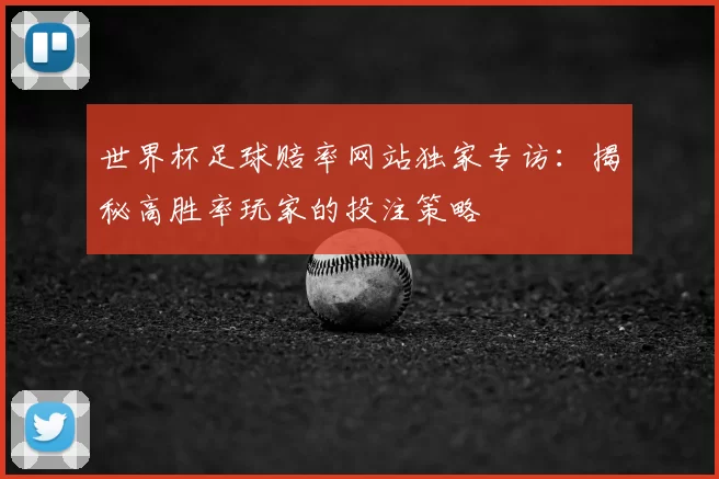 世界杯足球赔率网站独家专访：揭秘高胜率玩家的投注策略