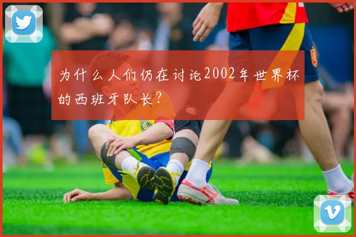 为什么人们仍在讨论2002年世界杯的西班牙队长？