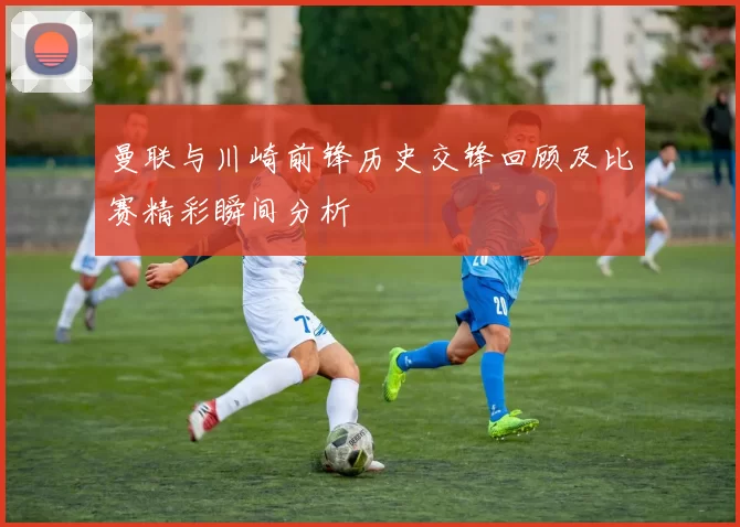 曼联与川崎前锋历史交锋回顾及比赛精彩瞬间分析