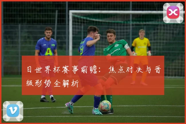 日世界杯赛事前瞻:焦点对决与晋级形势全解析
