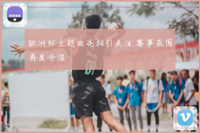 欧洲杯主题曲亮相引关注 赛事氛围再度升温