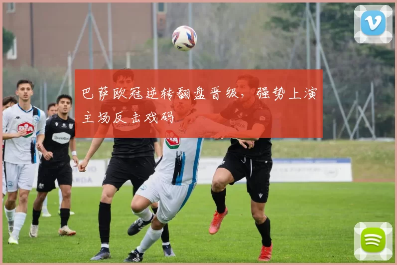 巴萨欧冠逆转翻盘晋级，强势上演主场反击戏码