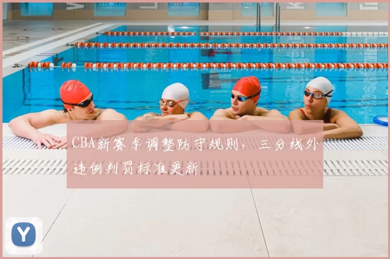 CBA新赛季调整防守规则，三分线外违例判罚标准更新