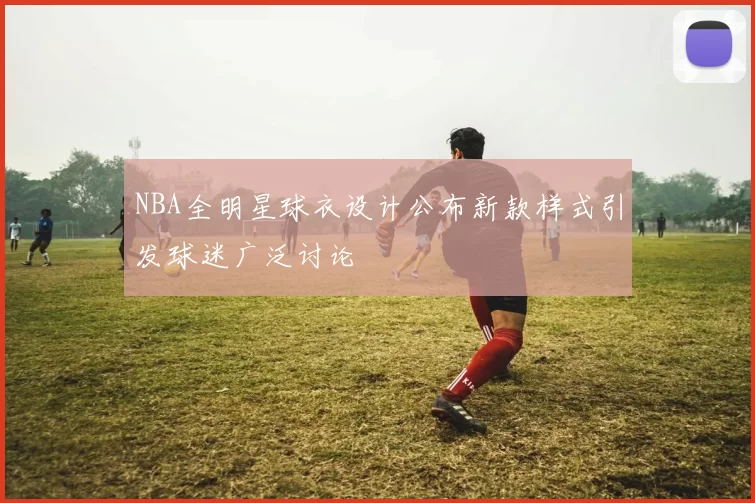 NBA全明星球衣设计公布新款样式引发球迷广泛讨论