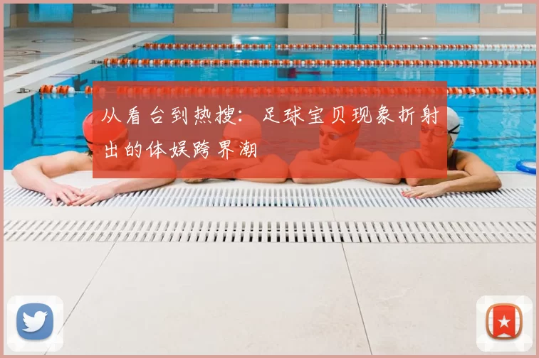 从看台到热搜:足球宝贝现象折射出的体娱跨界潮