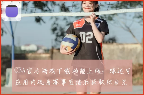 CBA官方游戏下载功能上线,球迷可应用内观看赛事直播和获取积分兑换