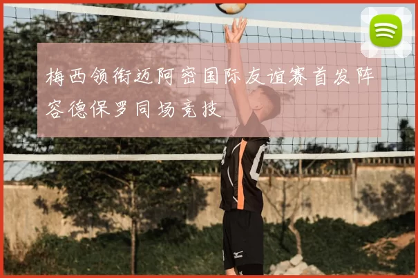梅西领衔迈阿密国际友谊赛首发阵容德保罗同场竞技