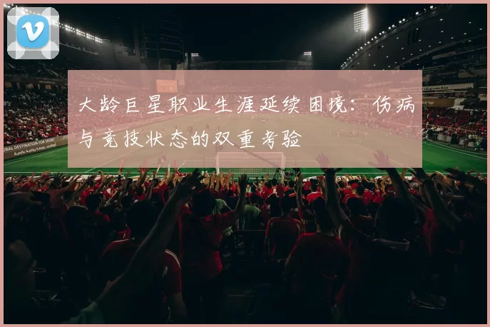 大龄巨星职业生涯延续困境:伤病与竞技状态的双重考验