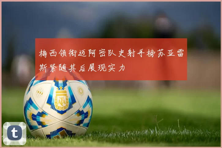 梅西领衔迈阿密队史射手榜苏亚雷斯紧随其后展现实力