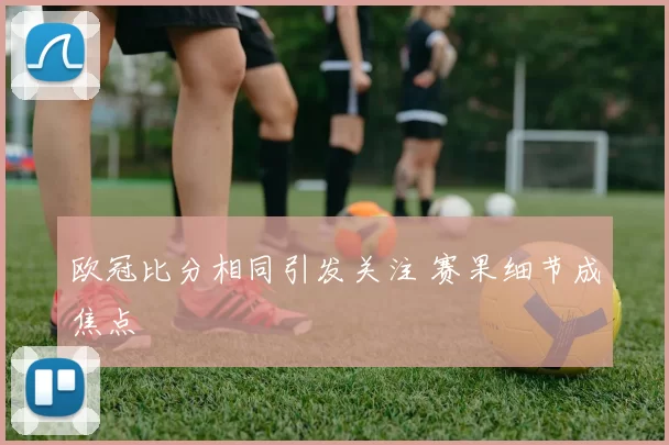 欧冠比分相同引发关注 赛果细节成焦点