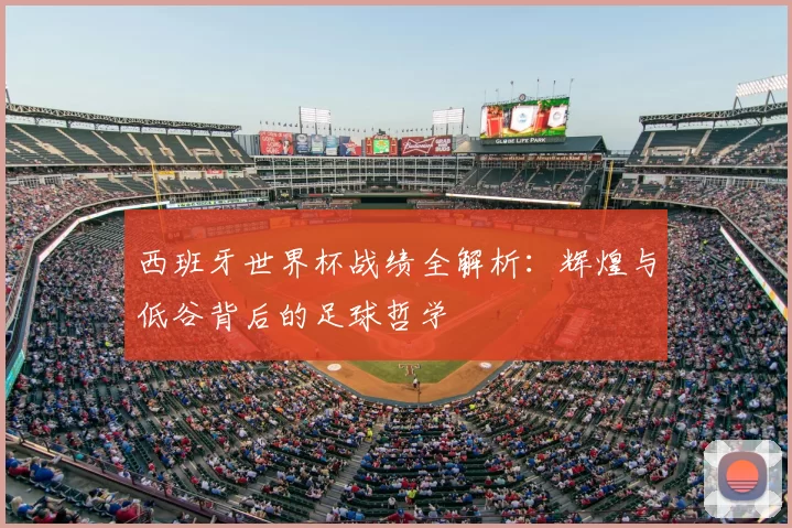 西班牙世界杯战绩全解析：辉煌与低谷背后的足球哲学