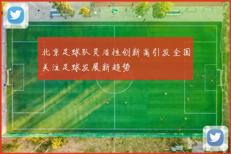 北京足球队灵活性创新高引发全国关注足球发展新趋势