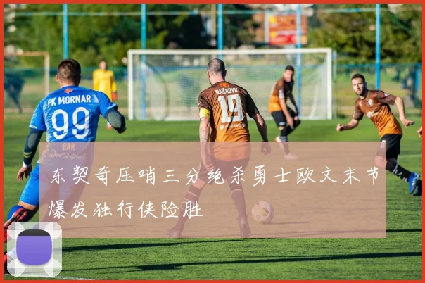 东契奇压哨三分绝杀勇士欧文末节爆发独行侠险胜