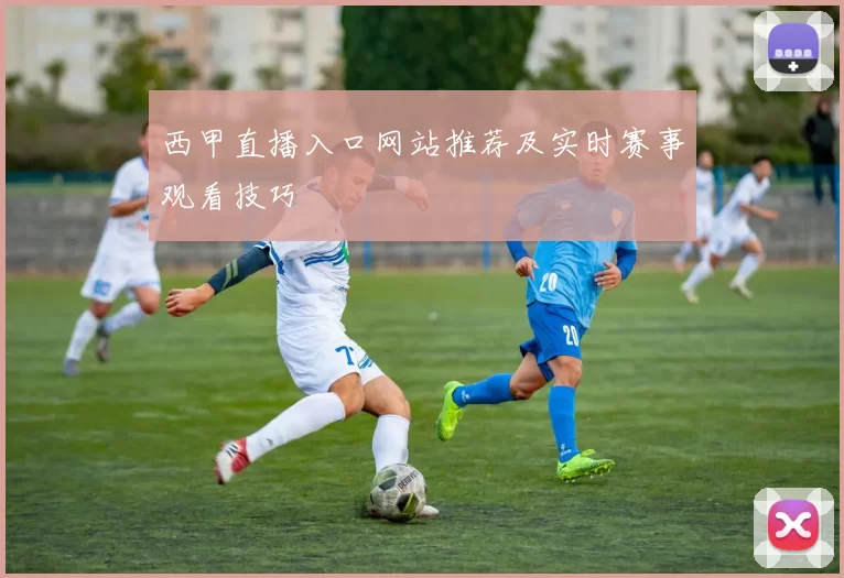 西甲直播入口网站推荐及实时赛事观看技巧