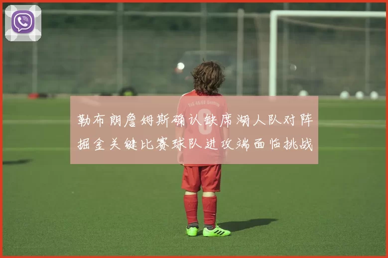 勒布朗詹姆斯确认缺席湖人队对阵掘金关键比赛球队进攻端面临挑战