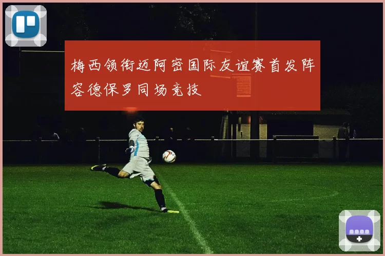 梅西领衔迈阿密国际友谊赛首发阵容德保罗同场竞技