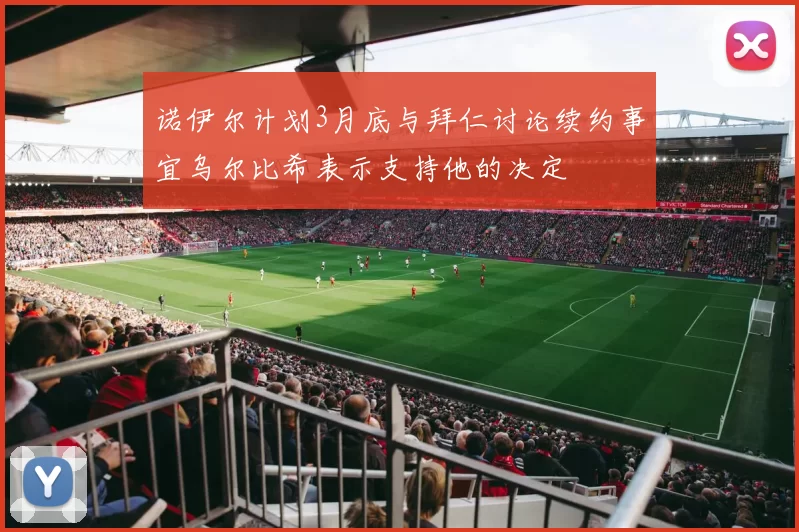 诺伊尔计划3月底与拜仁讨论续约事宜乌尔比希表示支持他的决定