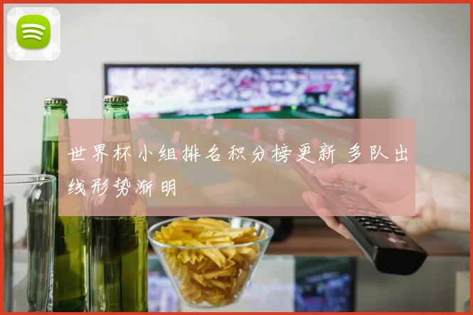 世界杯小组排名积分榜更新 多队出线形势渐明
